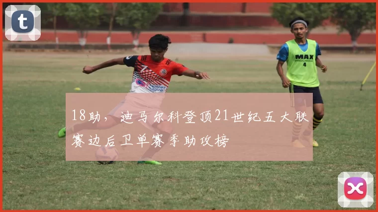 18助，迪马尔科登顶21世纪五大联赛边后卫单赛季助攻榜