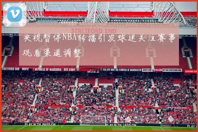 央视暂停NBA转播引发球迷关注赛事观看渠道调整