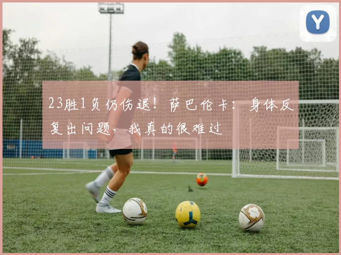 23胜1负仍伤退！萨巴伦卡：身体反复出问题，我真的很难过