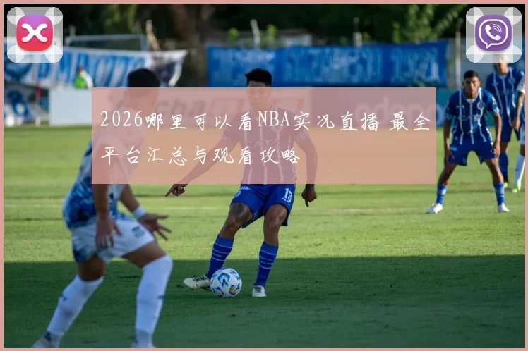 2026哪里可以看NBA实况直播 最全平台汇总与观看攻略