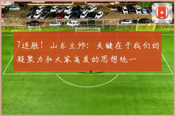 7连胜！山东主帅：关键在于我们的凝聚力和大家高度的思想统一
