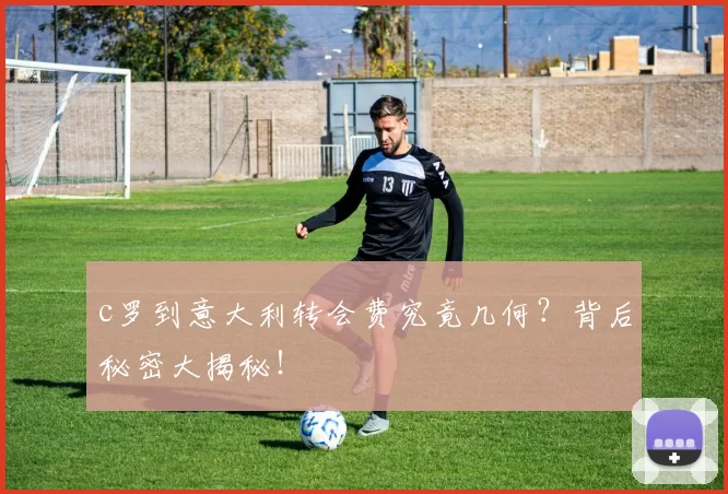 c罗到意大利转会费究竟几何？背后秘密大揭秘！
