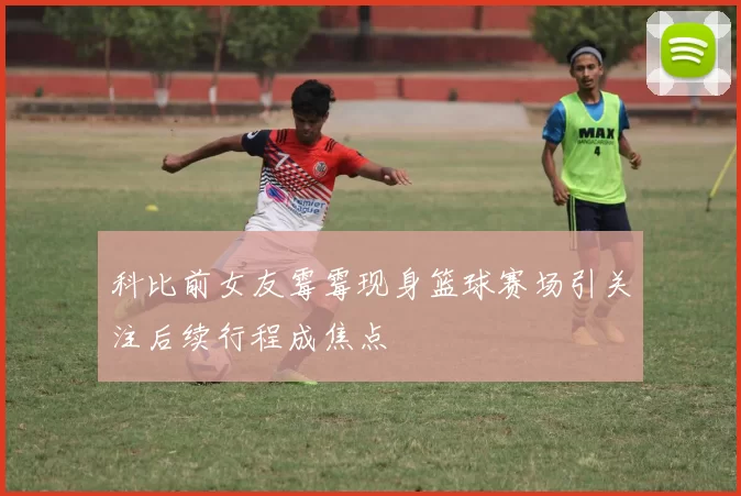 科比前女友霉霉现身篮球赛场引关注后续行程成焦点