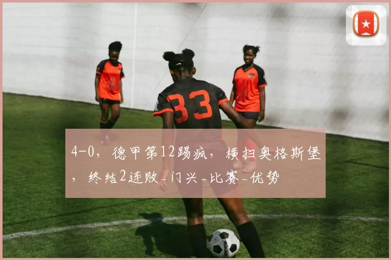 4-0，德甲第12踢疯，横扫奥格斯堡，终结2连败_门兴_比赛_优势