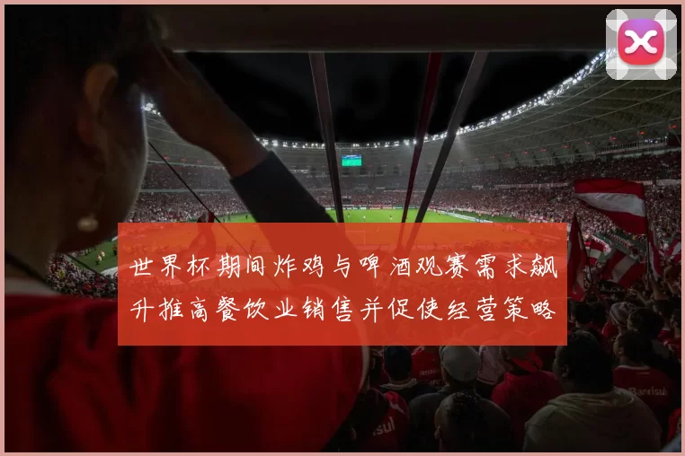 世界杯期间炸鸡与啤酒观赛需求飙升推高餐饮业销售并促使经营策略调整