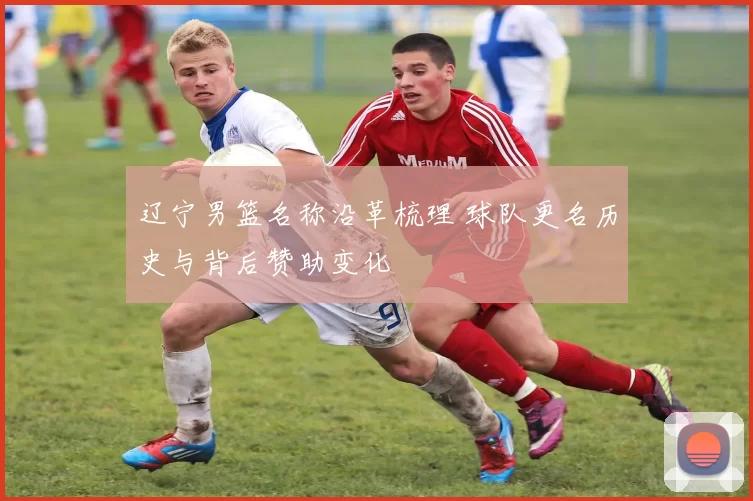 辽宁男篮名称沿革梳理 球队更名历史与背后赞助变化