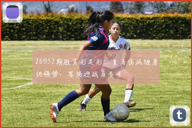 26052期胜负彩足彩：皇马伤病缠身仍强势，客场迎战马洛卡