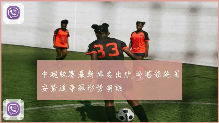 中超联赛最新排名出炉 海港领跑国安紧追争冠形势明朗