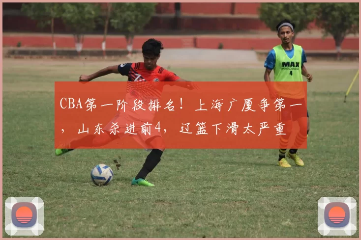 CBA第一阶段排名！上海广厦争第一，山东杀进前4，辽篮下滑太严重