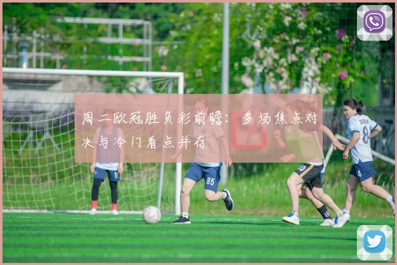 周二欧冠胜负彩前瞻：多场焦点对决与冷门看点并存