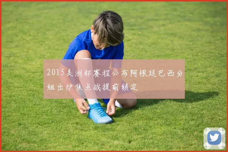 2015美洲杯赛程公布阿根廷巴西分组出炉焦点战提前锁定