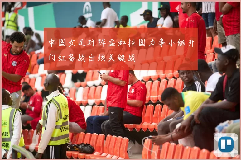 中国女足对阵孟加拉国力争小组开门红备战出线关键战