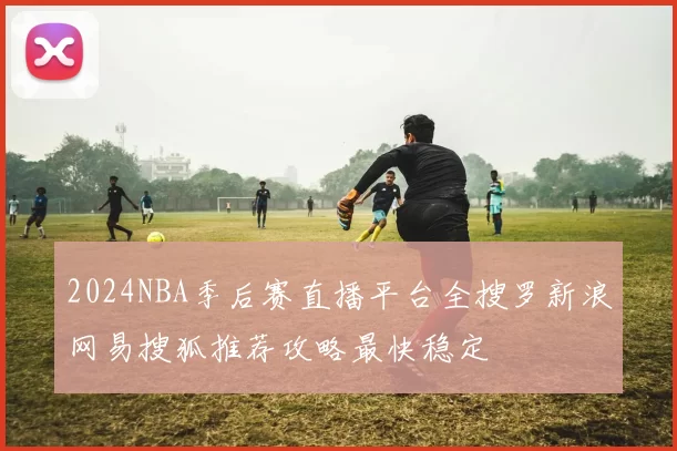 2024NBA季后赛直播平台全搜罗新浪网易搜狐推荐攻略最快稳定