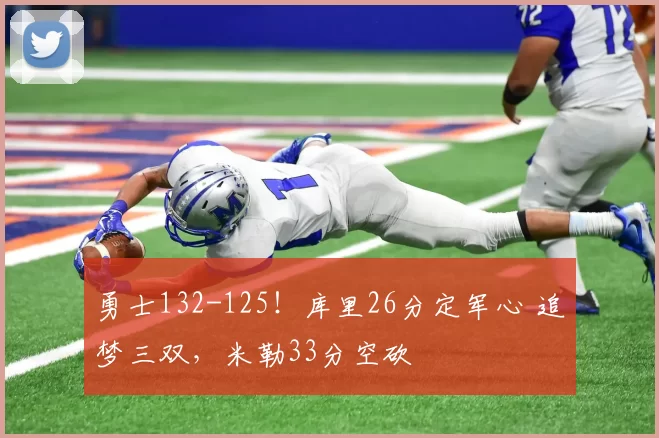 勇士132-125!库里26分定军心 追梦三双,米勒33分空砍