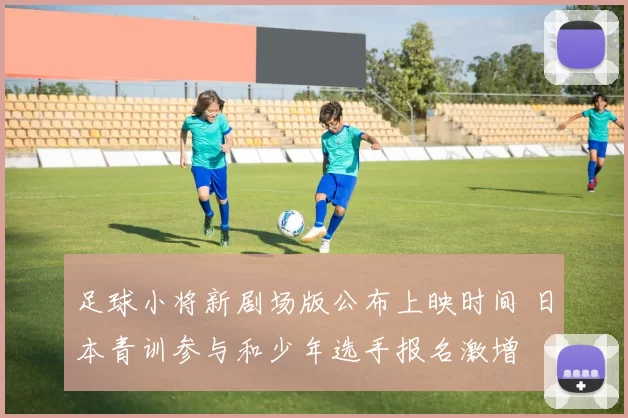 足球小将新剧场版公布上映时间 日本青训参与和少年选手报名激增