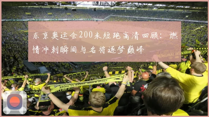 东京奥运会200米短跑高清回顾：燃情冲刺瞬间与名将逐梦巅峰