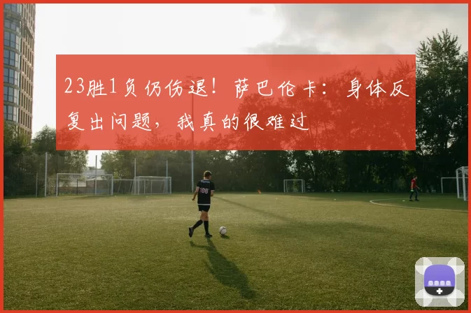 23胜1负仍伤退！萨巴伦卡：身体反复出问题，我真的很难过