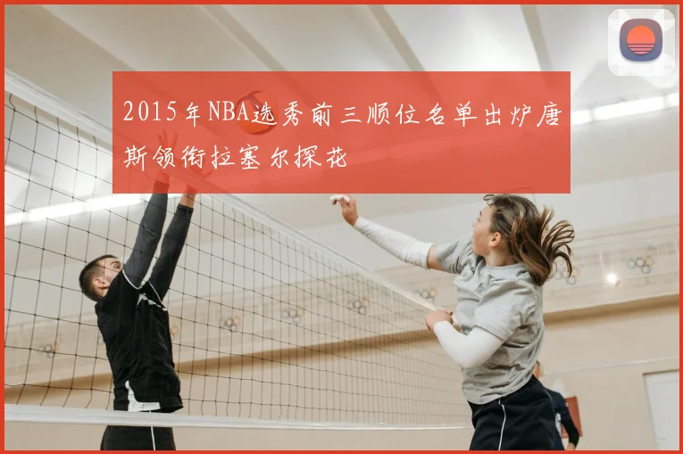 2015年NBA选秀前三顺位名单出炉唐斯领衔拉塞尔探花