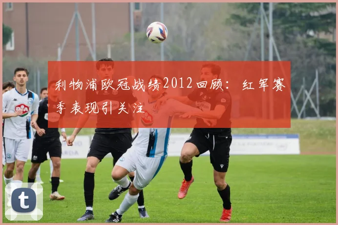 利物浦欧冠战绩2012回顾:红军赛季表现引关注
