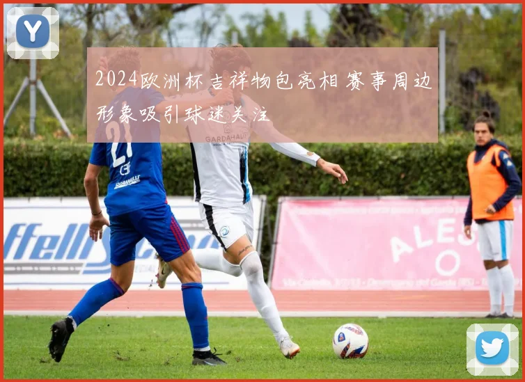 2024欧洲杯吉祥物包亮相 赛事周边形象吸引球迷关注