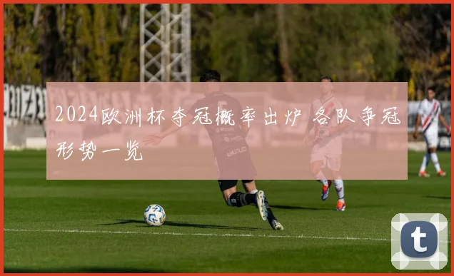2024欧洲杯夺冠概率出炉 各队争冠形势一览