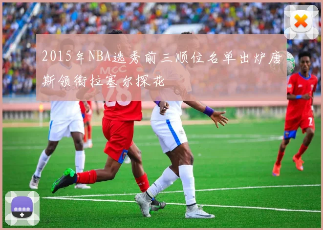 2015年NBA选秀前三顺位名单出炉唐斯领衔拉塞尔探花