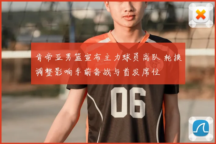 肯帝亚男篮宣布主力球员离队 轮换调整影响季前备战与首发席位