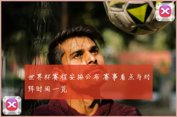 世界杯赛程安排公布 赛事看点与对阵时间一览