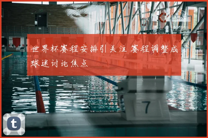 世界杯赛程安排引关注 赛程调整成球迷讨论焦点